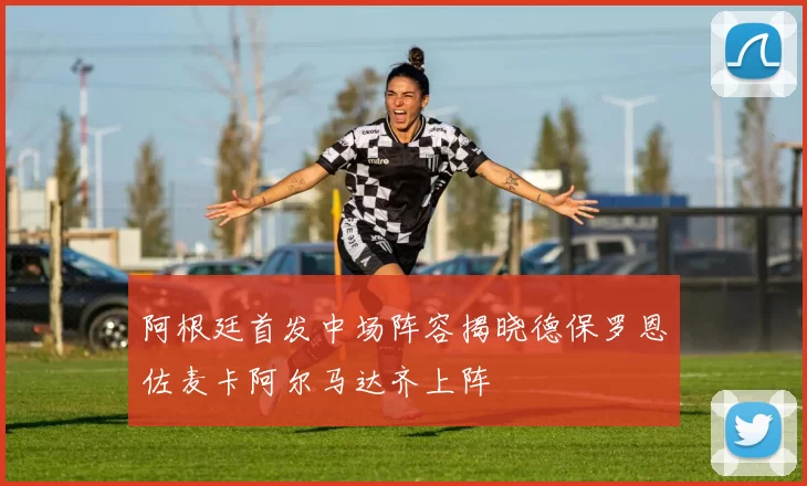 阿根廷首发中场阵容揭晓德保罗恩佐麦卡阿尔马达齐上阵