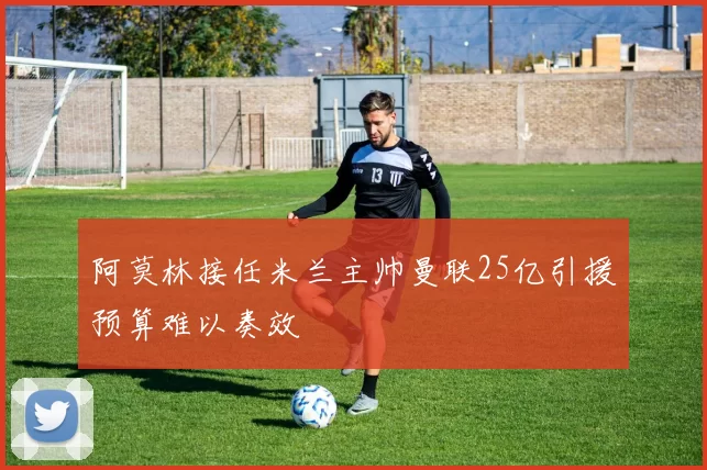 阿莫林接任米兰主帅曼联25亿引援预算难以奏效