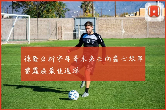 德隆分析字母哥未来去向爵士绿军雷霆成最佳选择