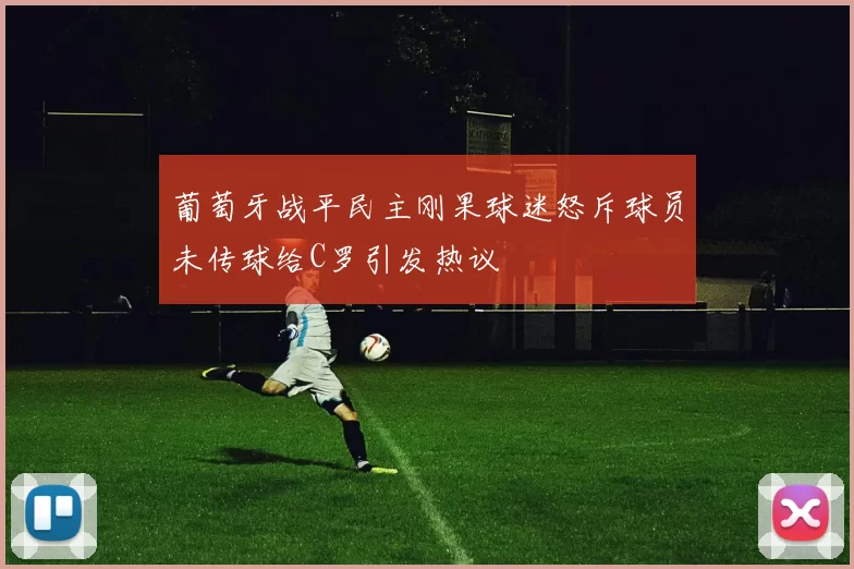 葡萄牙战平民主刚果球迷怒斥球员未传球给C罗引发热议