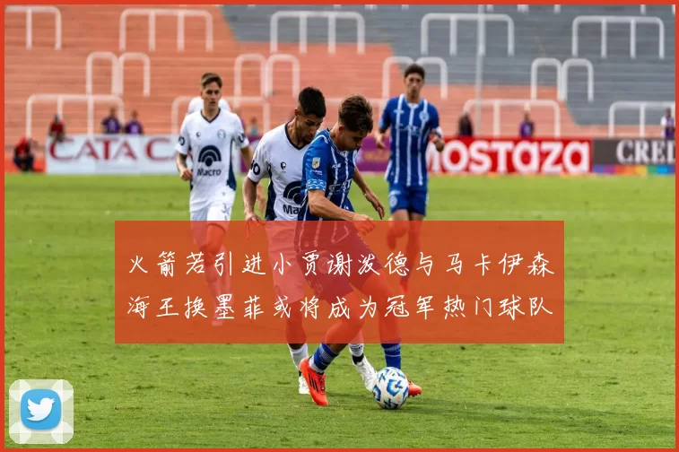 火箭若引进小贾谢泼德与马卡伊森海王换墨菲或将成为冠军热门球队
