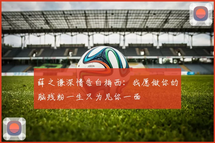 薛之谦深情告白梅西：我愿做你的脑残粉一生只为见你一面