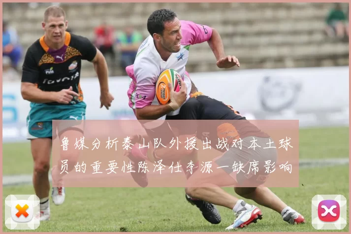 鲁媒分析泰山队外援出战对本土球员的重要性陈泽仕李源一缺席影响显著