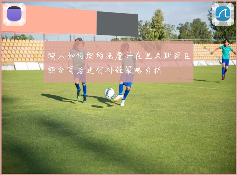 湖人如何续约老詹并在里夫斯获巨额合同后进行补强策略分析