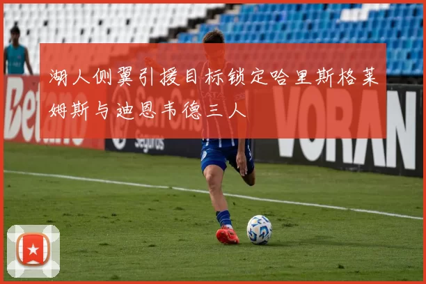 湖人侧翼引援目标锁定哈里斯格莱姆斯与迪恩韦德三人
