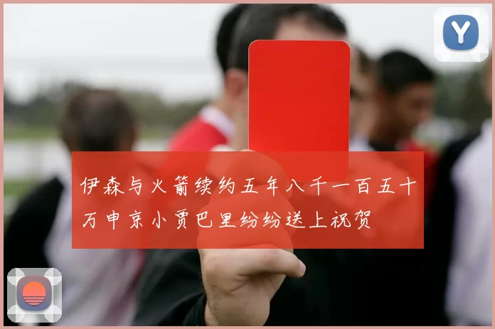 伊森与火箭续约五年八千一百五十万申京小贾巴里纷纷送上祝贺