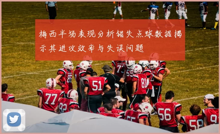 梅西半场表现分析错失点球数据揭示其进攻效率与失误问题