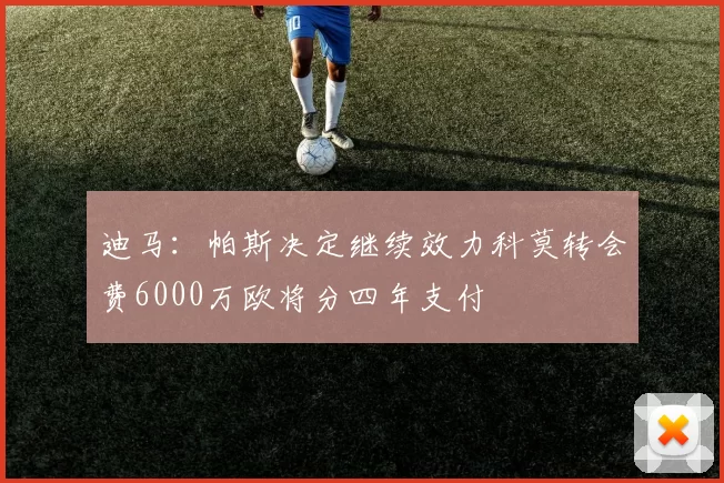 迪马：帕斯决定继续效力科莫转会费6000万欧将分四年支付