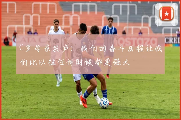 C罗母亲发声：我们的奋斗历程让我们比以往任何时候都更强大
