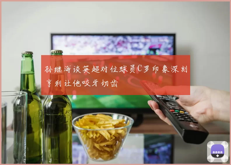 孙继海谈英超对位球员C罗印象深刻亨利让他咬牙切齿
