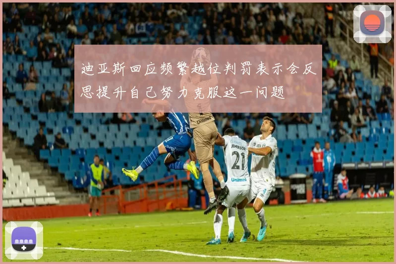迪亚斯回应频繁越位判罚表示会反思提升自己努力克服这一问题