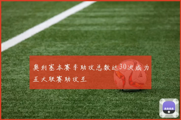 奥利塞本赛季助攻总数达30次成为五大联赛助攻王