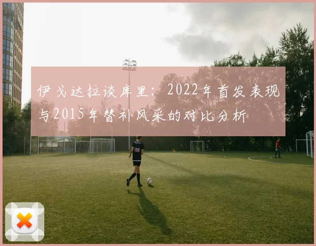 伊戈达拉谈库里：2022年首发表现与2015年替补风采的对比分析